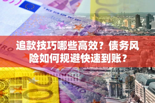 武汉追款技巧哪些高效?债务风险如何规避快速到账? 武汉追款技巧哪些高效?债务风险如何规避快速到账?