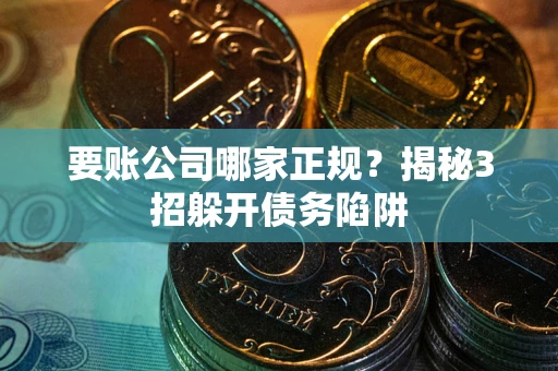 武汉要账公司哪家正规?揭秘3招躲开债务陷阱 武汉要账公司哪家正规?揭秘3招躲开债务陷阱