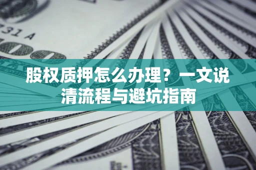 武汉股权质押怎么办理?一文说清流程与避坑指南 武汉股权质押怎么办理?一文说清流程与避坑指南